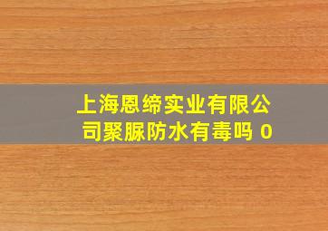 上海恩缔实业有限公司聚脲防水有毒吗 0